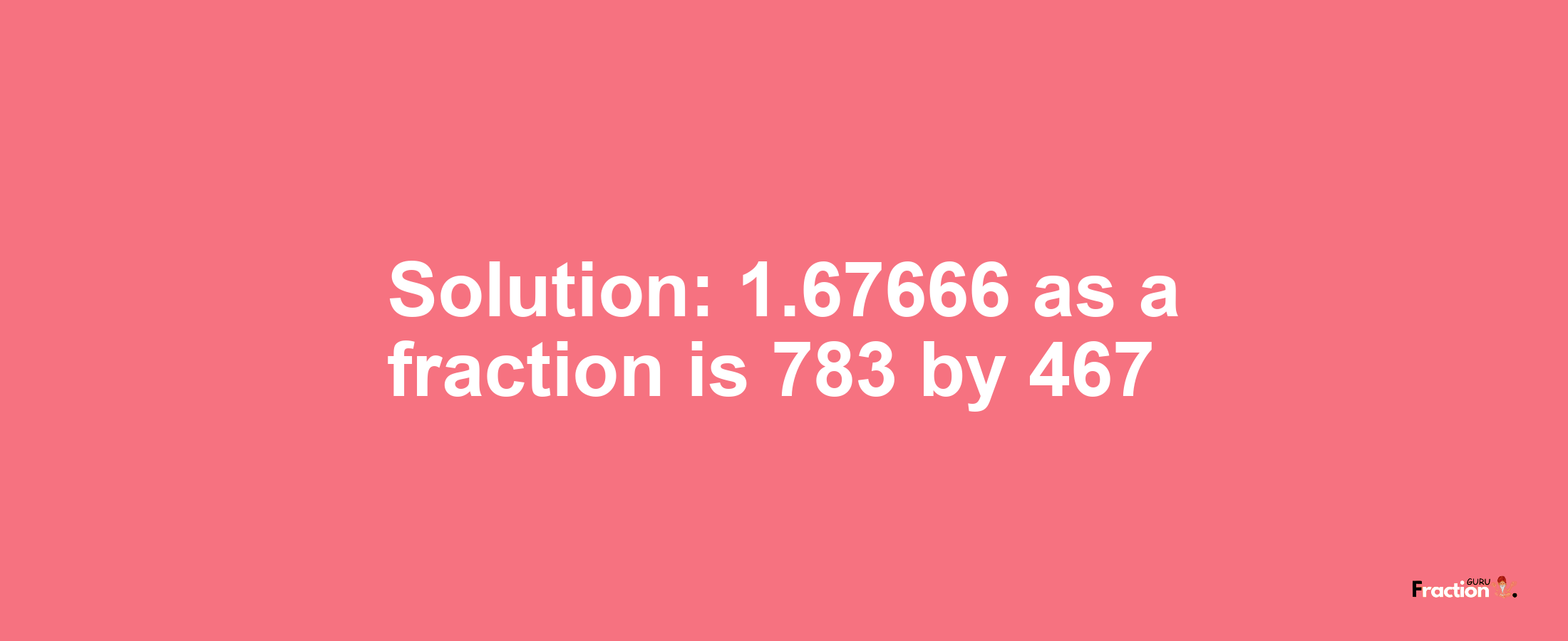 Solution:1.67666 as a fraction is 783/467